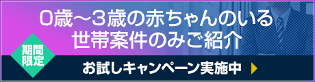 0～3歳の赤ちゃんのいる世帯案件のみご紹介 [期間限定]お試しキャンペーン中